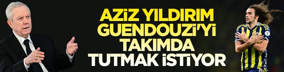 Aziz Yıldırım, Guendouzi'yi takımda tutmak istiyor