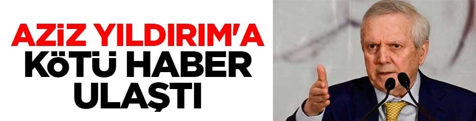 Aziz Yıldırım'a kötü haber ulaştı