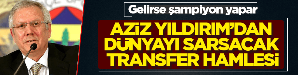 Aziz Yıldırım’dan dünyayı sarsacak transfer hamlesi! Gelirse şampiyon yapar