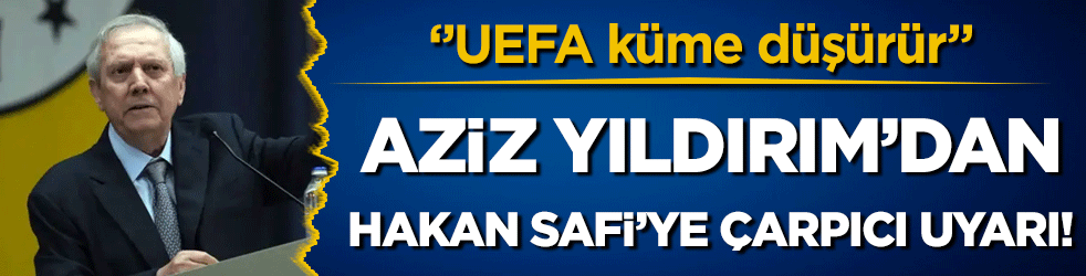 Aziz Yıldırım'dan Hakan Safi'ye çarpıcı uyarı! UEFA küme düşürür!