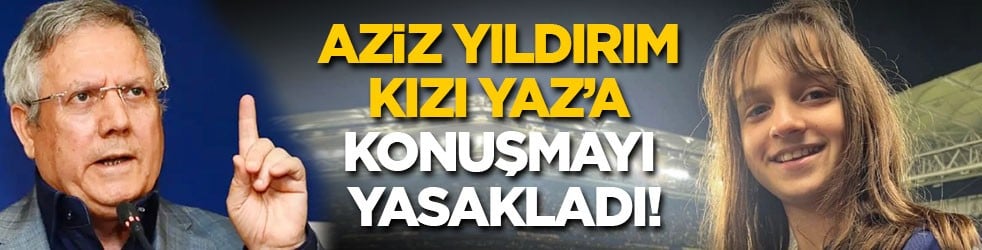 Aziz Yıldırım'dan kızı Yaz’a yasak! Bana da zarar veriyor