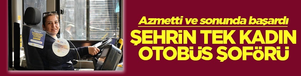 Azmetti ve sonunda başardı Şehrin tek kadın otobüs şoförü