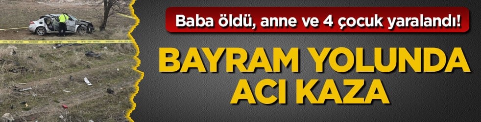 Baba öldü, anne ve 4 çocuk yaralandı! Bayram yolunda acı kaza