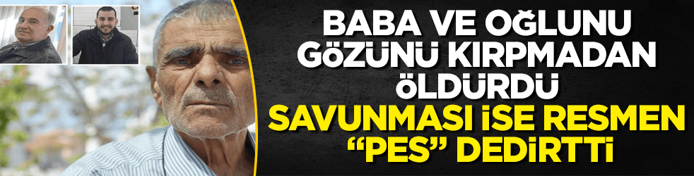 Baba ve oğlunu gözünü kırpmadan öldürdü, savunması ise resmen "pes" dedirtti