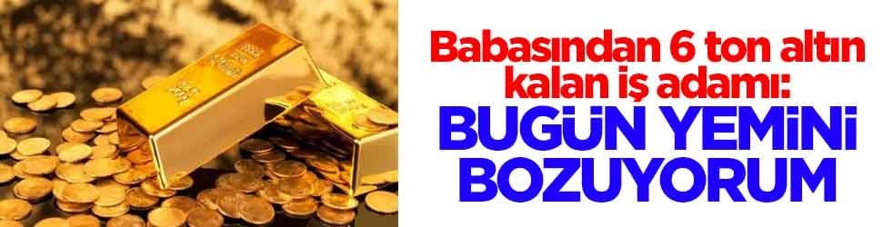 Babasından 6 ton altın kalan iş adamı konuştu: Bugün yemini bozuyorum