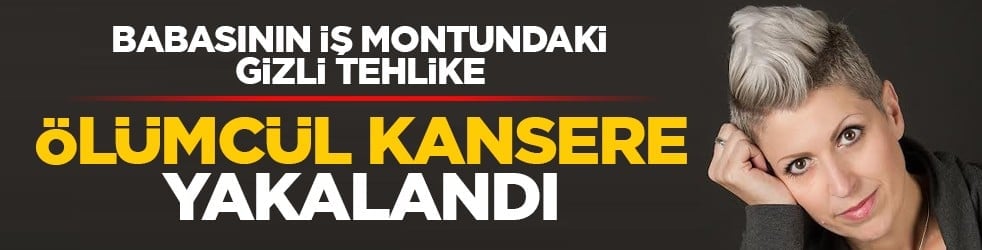 Babasının iş montundaki gizli tehlike: Ölümcül kansere yakalandı