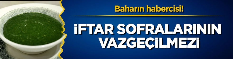 Baharın habercisi! İftar sofralarının vazgeçilmezi