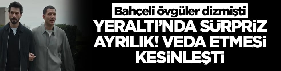 Bahçeli övgüler dizmişti: Yeraltı dizisinde sürpriz ayrılık, veda etmesi kesinleşti