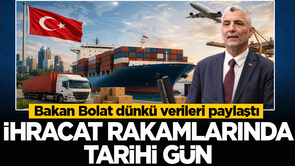 Bakan Bolat dünkü verileri paylaştı: İhracat rakamlarında tarihi gün