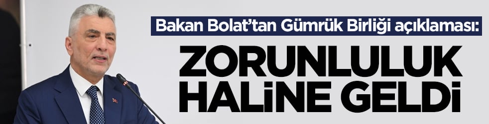 Bakan Bolat’tan Gümrük Birliği açıklaması: Zorunluluk haline geldi