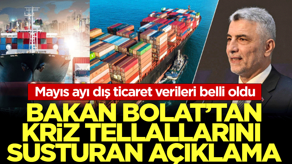 Bakan Bolat'tan kriz tellallarını susturan açıklama! Mayıs ayı dış ticaret verileri belli oldu
