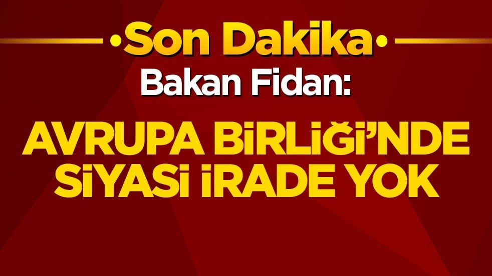 Dışişleri Bakanı Fidan: Avrupa Birliği’nde siyasi irade yok