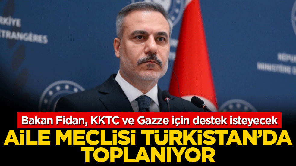 Bakan Fidan, KKTC ve Gazze için destek isteyecek! Aile meclisi Türkistan’da toplanıyor