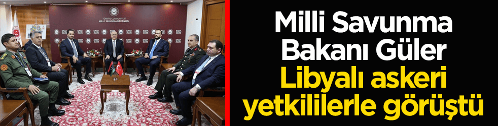 Bakan Güler, Libyalı askeri yetkililerle görüştü