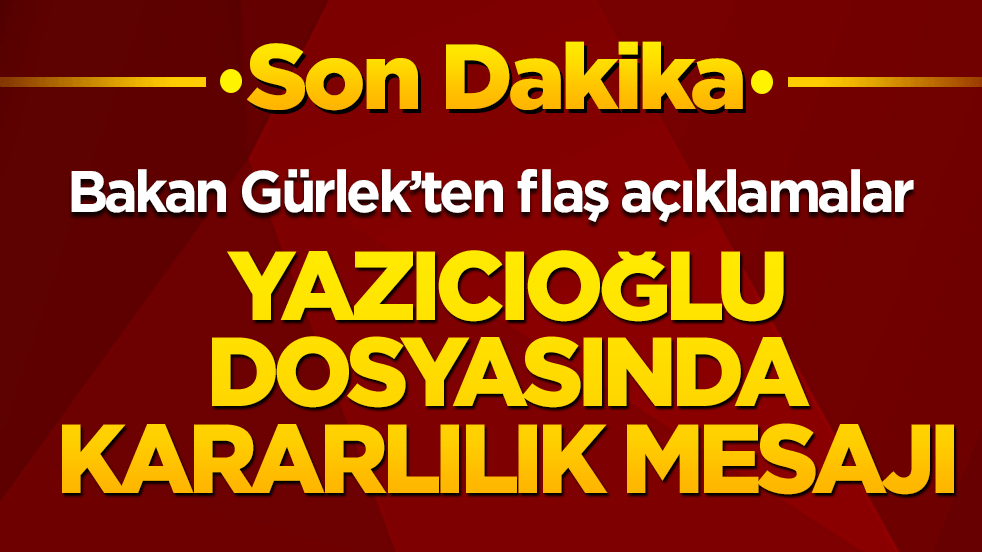 Bakan Gürlek’ten flaş açıklamalar Yazıcıoğlu dosyasında kararlılık mesajı