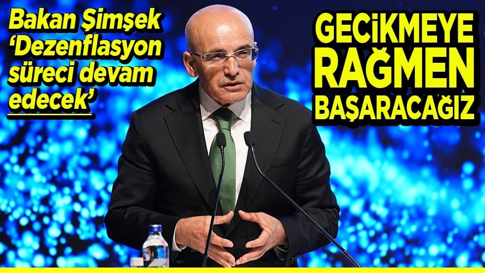 Bakan Şimşek "Dezenflasyon süreci devam edecek" Gecikmeye rağmen başaracağız