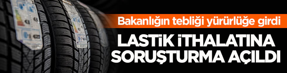 Bakanlığın tebliği yürürlüğe girdi! Lastik ithalatına soruşturma açıldı