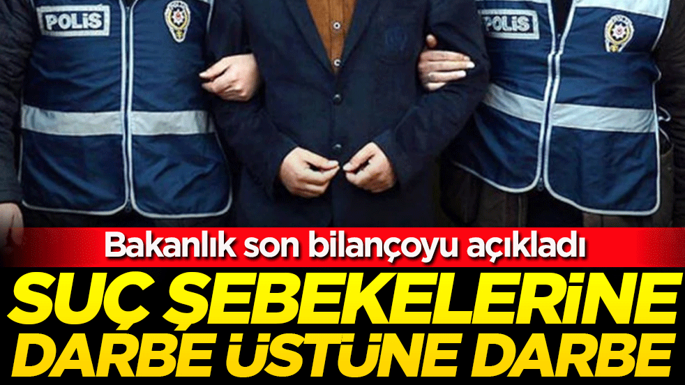 Bakanlık son bilançoyu açıkladı! Suç şebekelerine darbe üstüne darbe!