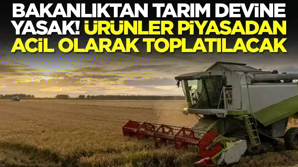 Bakanlıktan tarım devine yasak: Ürünler piyasadan acil olarak toplatılacak