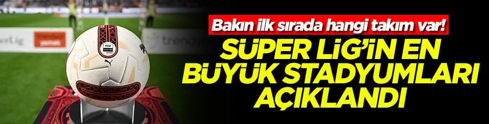 Bakın ilk sırada hangi takım var! Süper Lig'in en büyük stadyumları açıklandı