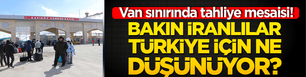 Bakın İranlılar Türkiye için ne düşünüyor? Van sınırında tahliye mesaisi!