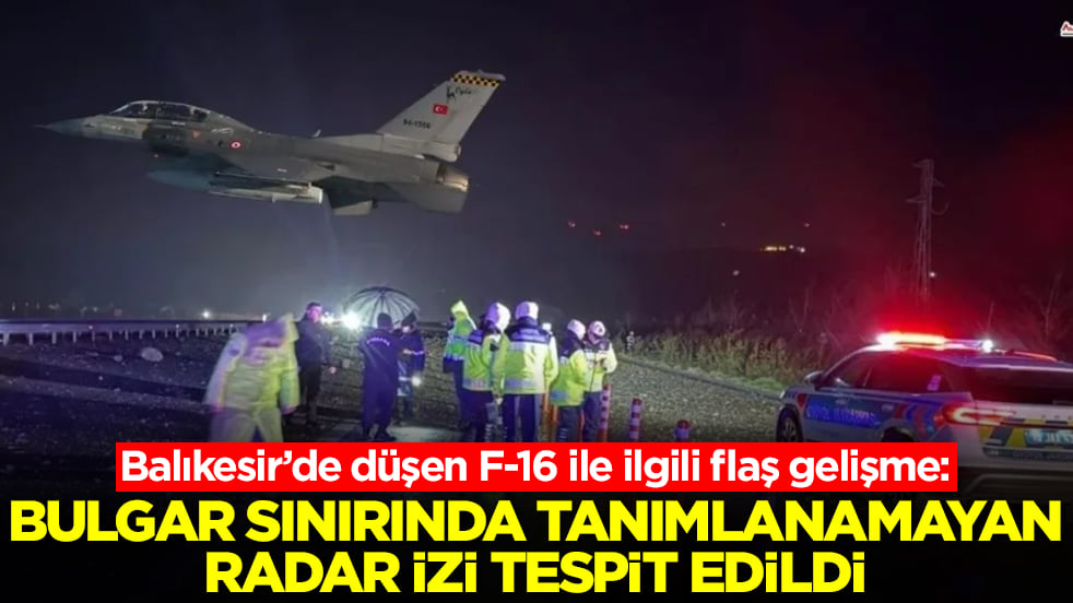 Balıkesir’de düşen F-16 ile ilgili flaş gelişme: Bulgar sınırında tanımlanamayan radar izi tespit edildi