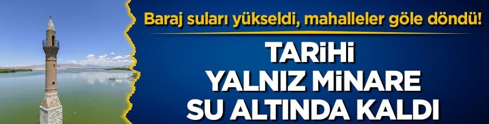 Baraj suları yükseldi, mahalleler göle döndü! Tarihi Yalnız Minare su altında kaldı