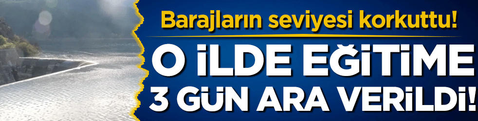 Barajların seviyesi korkuttu! O ilde eğitime 3 gün ara verildi!