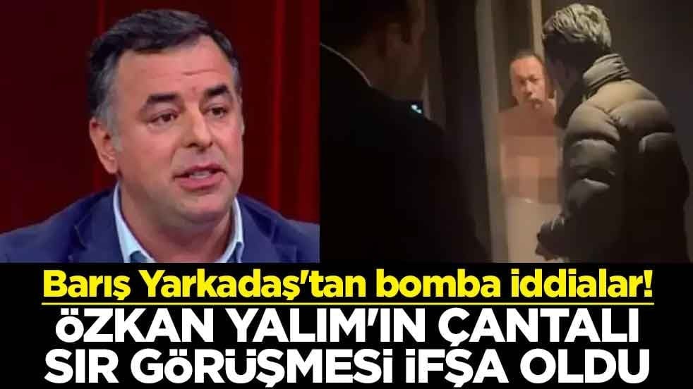 Barış Yarkadaş'tan bomba iddialar! Özkan Yalım'ın çantalı sır görüşmesi ifşa oldu