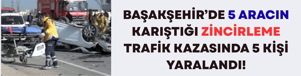 Başakşehir’de 5 Araçlı Kazada Ortalık Savaş Alanına Döndü