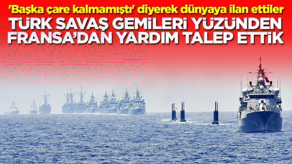 'Başka çare kalmamıştı' diyerek dünyaya ilan ettiler: Türk savaş gemileri yüzünden Fransa'dan yardım talep ettik