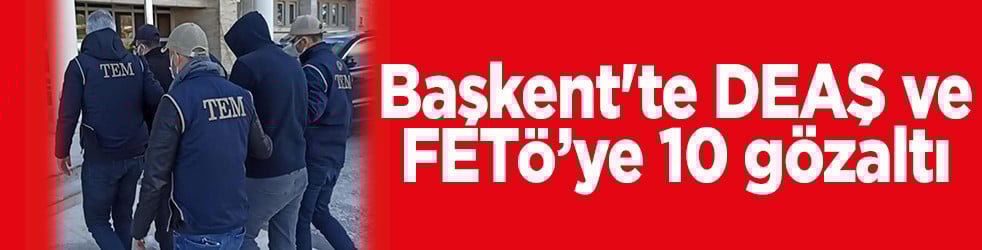 Başkent'te DEAŞ ve FETÖ’ye 10 gözaltı