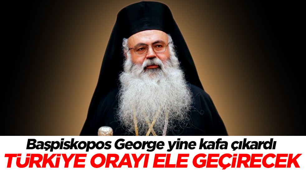 Başpiskopos George kafa çıkardı: Türkiye orayı ele geçirecek