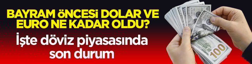 Bayram öncesi Dolar ve Euro ne kadar oldu? İşte döviz piyasasında son durum!