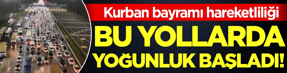 Bayram tatili hareketliliği! Bu yollarda yoğunluk başladı!