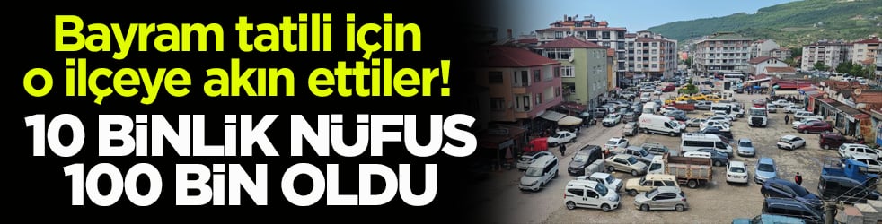 Bayram tatili için o ilçeye akın ettiler! 10 binlik nüfus 100 bin oldu