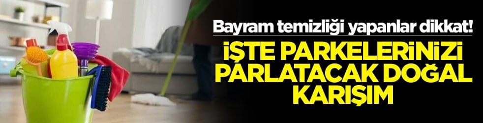 Bayram temizliği yapanlar dikkat! İşte parkelerinizi parlatacak doğal karışım