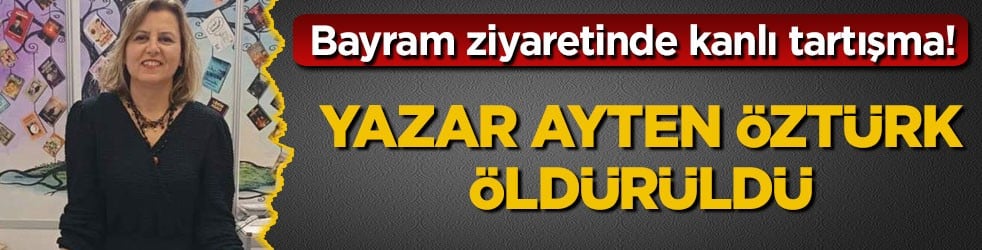 Bayram ziyaretinde kanlı tartışma! Yazar Ayten Öztürk öldürüldü