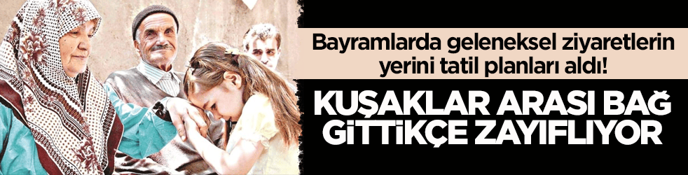 Bayramlarda geleneksel ziyaretlerin yerini tatil planları aldı! Kuşaklar arası bağ gittikçe zayıflıyor