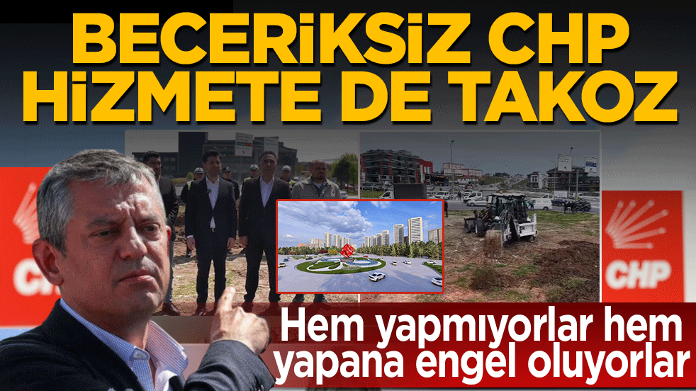 Beceriksiz CHP hizmete de takoz! Hem yapmıyorlar hem yapana engel oluyorlar