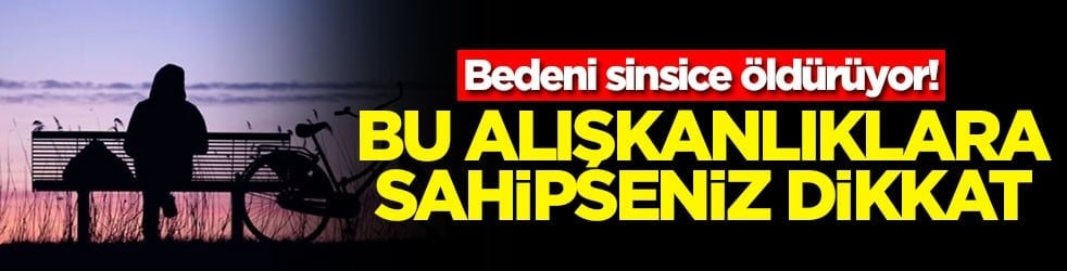 Bedeni sinsice öldürüyor! Bu alışkanlıklara sahipseniz dikkat