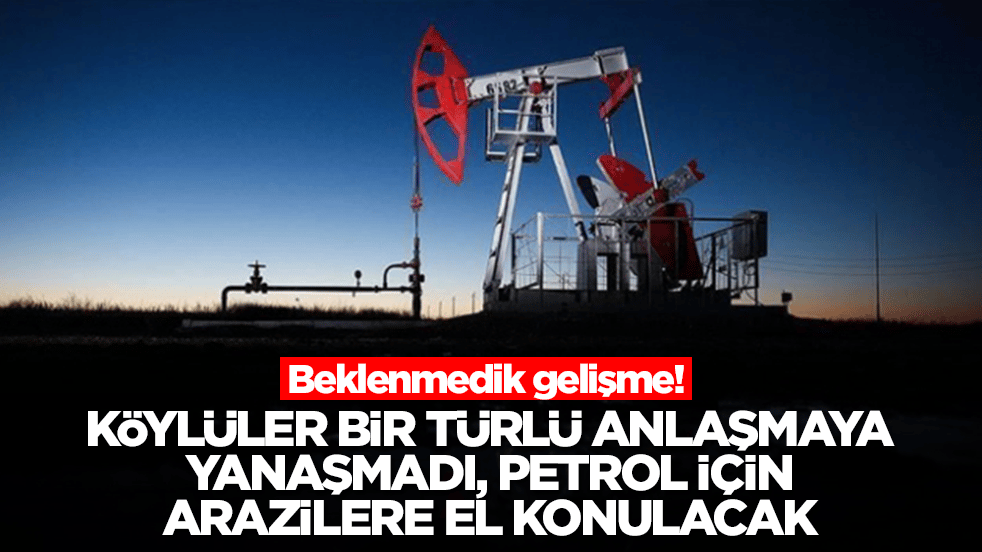 Beklenmedik gelişme! Köylüler bir türlü anlaşmaya yanaşmadı, petrol için arazilere el konulacak