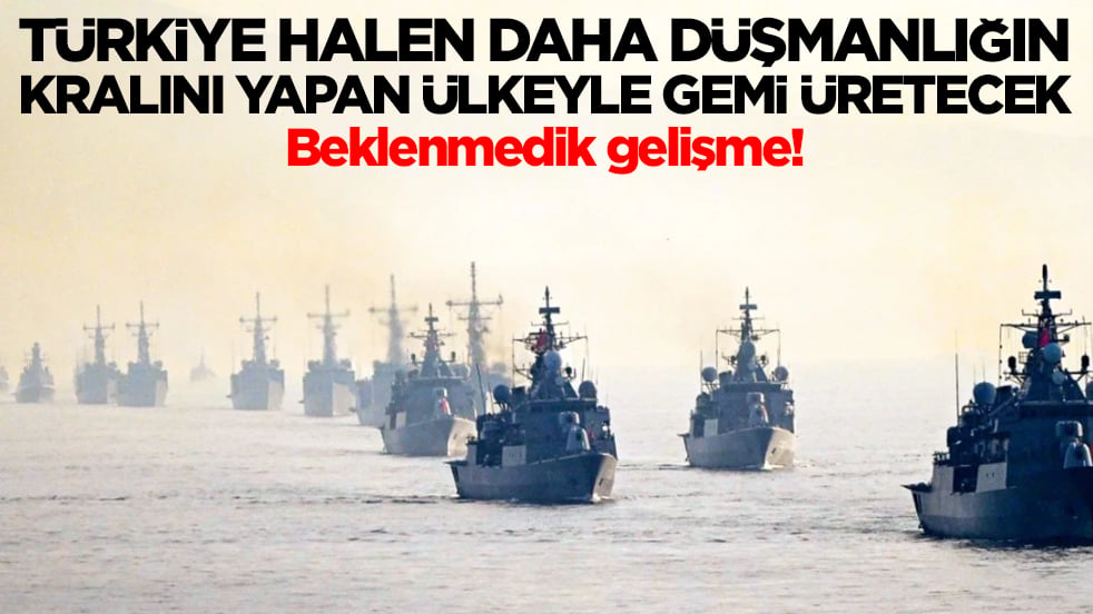 Beklenmedik gelişme: Türkiye halen daha düşmanlığın kralını yapan ülkeyle gemi üretecek