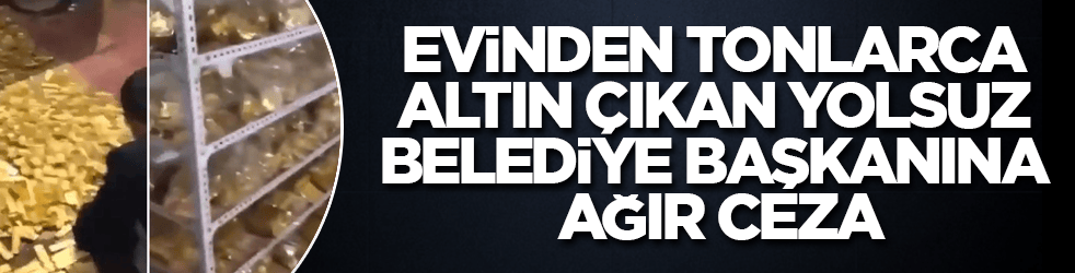 Belasını nihayet buldu! Evinden tonlarca altın çıkan yolsuz belediye başkanına ağır ceza