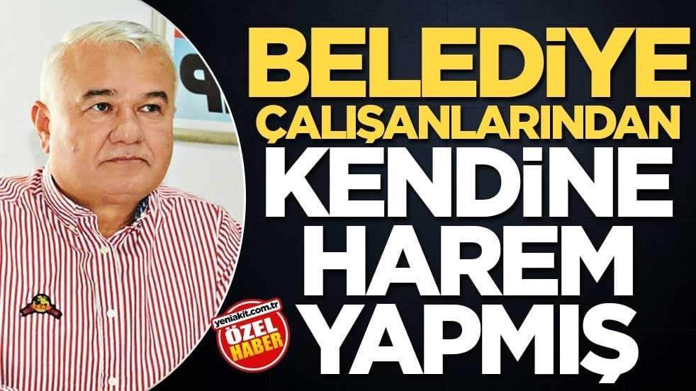 Belediye çalışanlarından kendine harem yapmış