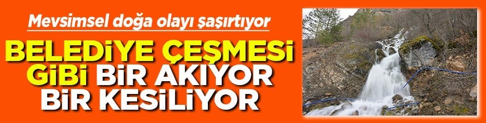 Belediye çeşmesi gibi bir akıyor bir kesiliyor