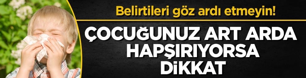 Belirtileri göz ardı etmeyin! Çocuğunuz art arda hapşırıyorsa dikkat