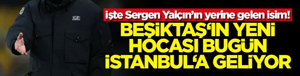 Beşiktaş‘ın yeni hocası bugün İstanbul‘a geliyor! İşte Sergen Yalçın’ın yerine gelen isim