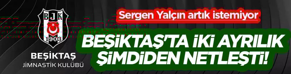 Beşiktaş'ta iki ayrılık şimdiden netleşti! Sergen Yalçın biletlerini kesti