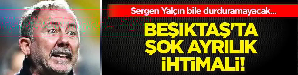 Beşiktaş'ta şok ayrılık ihtimali! Sergen Yalçın kalması istiyordu ama işler şimdi sarpa sardı